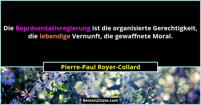 Die Repräsentativregierung ist die organisierte Gerechtigkeit, die lebendige Vernunft, die gewaffnete Moral.... - Pierre-Paul Royer-Collard