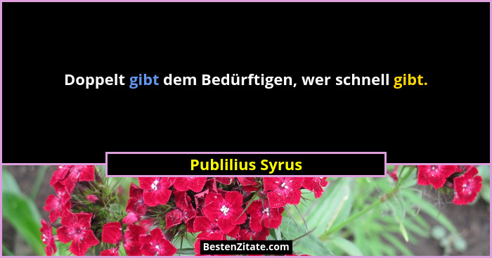 Doppelt gibt dem Bedürftigen, wer schnell gibt.... - Publilius Syrus