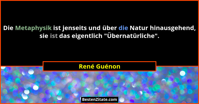 Die Metaphysik ist jenseits und über die Natur hinausgehend, sie ist das eigentlich "Übernatürliche".... - René Guénon