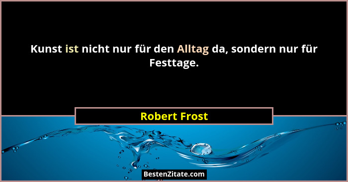 Kunst ist nicht nur für den Alltag da, sondern nur für Festtage.... - Robert Frost