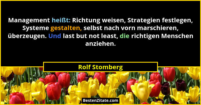 Management heißt: Richtung weisen, Strategien festlegen, Systeme gestalten, selbst nach vorn marschieren, überzeugen. Und last but not... - Rolf Stomberg