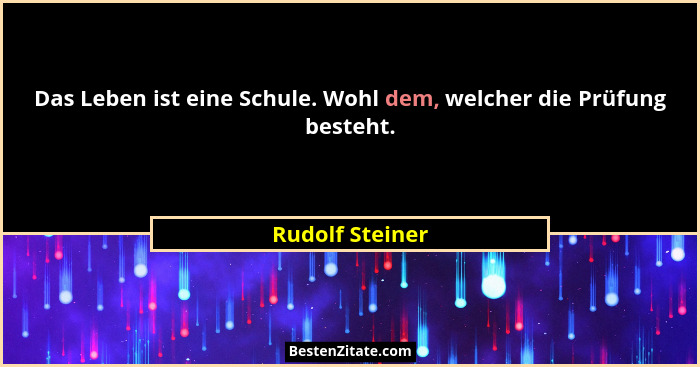 Das Leben ist eine Schule. Wohl dem, welcher die Prüfung besteht.... - Rudolf Steiner
