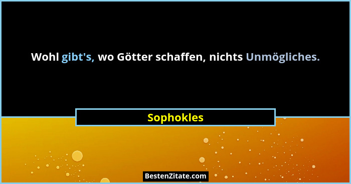 Wohl gibt's, wo Götter schaffen, nichts Unmögliches.... - Sophokles