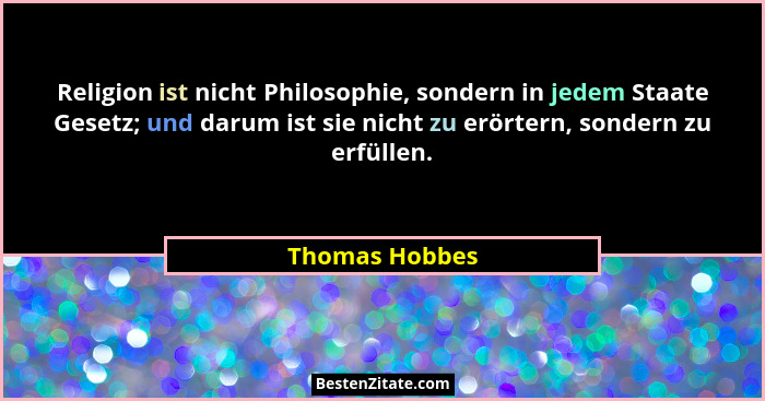 Religion ist nicht Philosophie, sondern in jedem Staate Gesetz; und darum ist sie nicht zu erörtern, sondern zu erfüllen.... - Thomas Hobbes
