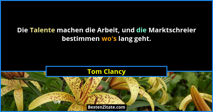 Die Talente machen die Arbeit, und die Marktschreier bestimmen wo's lang geht.... - Tom Clancy