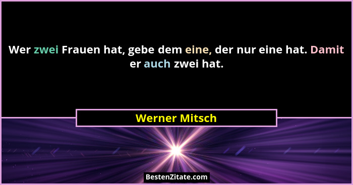 Wer zwei Frauen hat, gebe dem eine, der nur eine hat. Damit er auch zwei hat.... - Werner Mitsch