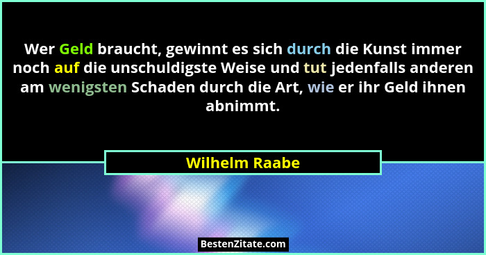 Wer Geld braucht, gewinnt es sich durch die Kunst immer noch auf die unschuldigste Weise und tut jedenfalls anderen am wenigsten Schad... - Wilhelm Raabe