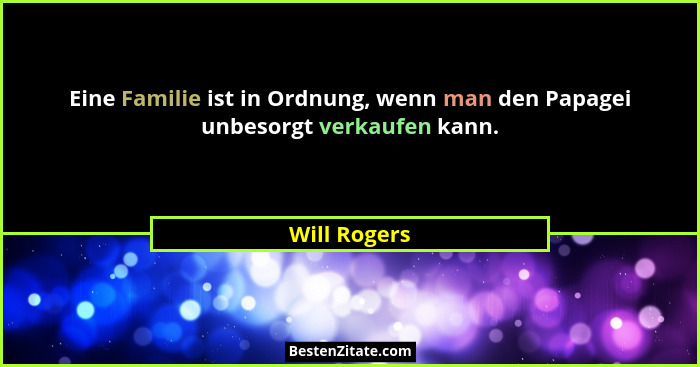 Eine Familie ist in Ordnung, wenn man den Papagei unbesorgt verkaufen kann.... - Will Rogers