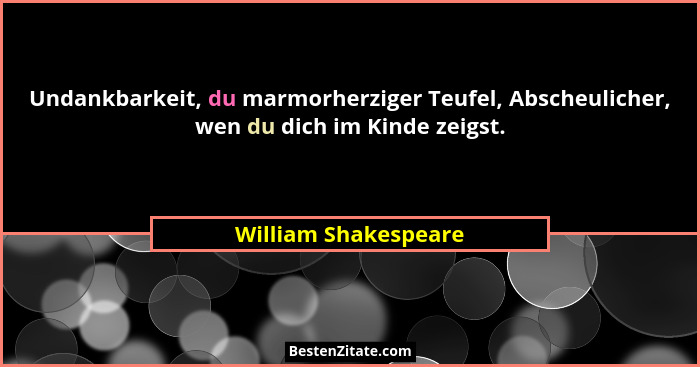 Undankbarkeit, du marmorherziger Teufel, Abscheulicher, wen du dich im Kinde zeigst.... - William Shakespeare