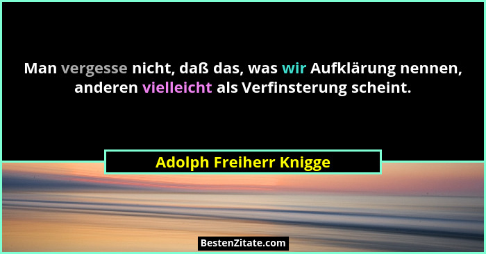 Man vergesse nicht, daß das, was wir Aufklärung nennen, anderen vielleicht als Verfinsterung scheint.... - Adolph Freiherr Knigge