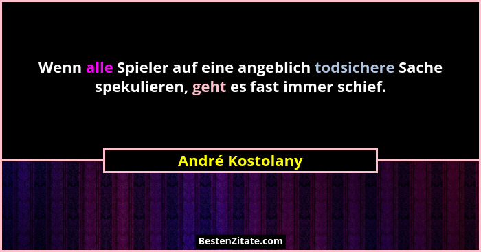 Wenn alle Spieler auf eine angeblich todsichere Sache spekulieren, geht es fast immer schief.... - André Kostolany