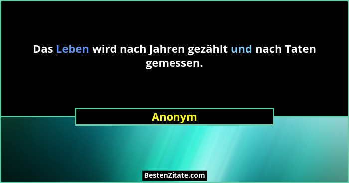 Das Leben wird nach Jahren gezählt und nach Taten gemessen.... - Anonym