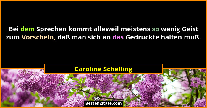 Bei dem Sprechen kommt alleweil meistens so wenig Geist zum Vorschein, daß man sich an das Gedruckte halten muß.... - Caroline Schelling