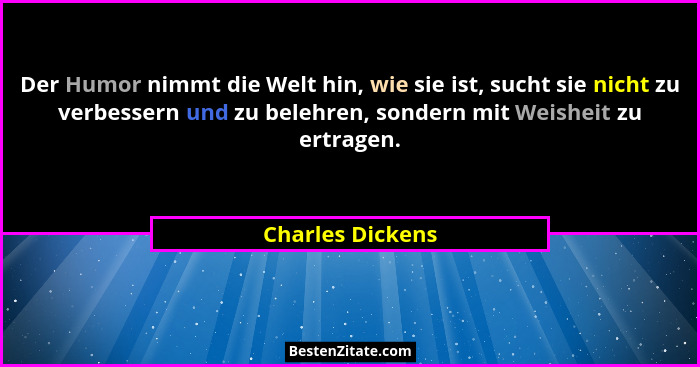 Der Humor nimmt die Welt hin, wie sie ist, sucht sie nicht zu verbessern und zu belehren, sondern mit Weisheit zu ertragen.... - Charles Dickens