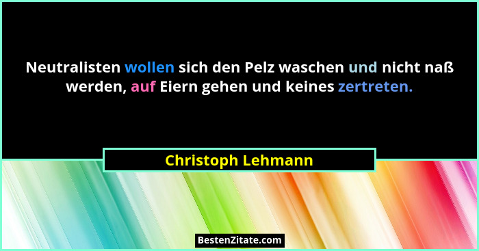 Neutralisten wollen sich den Pelz waschen und nicht naß werden, auf Eiern gehen und keines zertreten.... - Christoph Lehmann