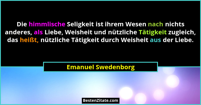 Die himmlische Seligkeit ist ihrem Wesen nach nichts anderes, als Liebe, Weisheit und nützliche Tätigkeit zugleich, das heißt, nü... - Emanuel Swedenborg