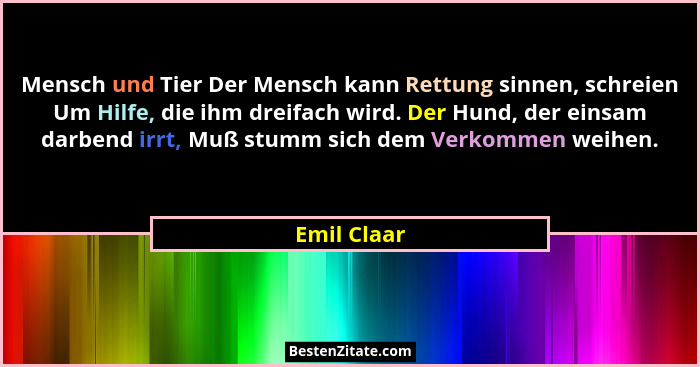 Mensch und Tier Der Mensch kann Rettung sinnen, schreien Um Hilfe, die ihm dreifach wird. Der Hund, der einsam darbend irrt, Muß stumm si... - Emil Claar