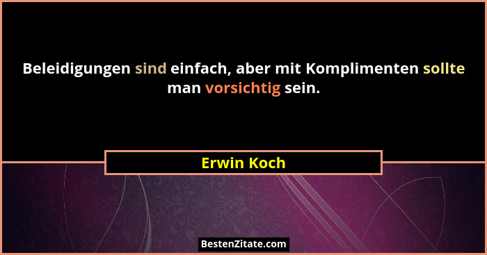 Beleidigungen sind einfach, aber mit Komplimenten sollte man vorsichtig sein.... - Erwin Koch