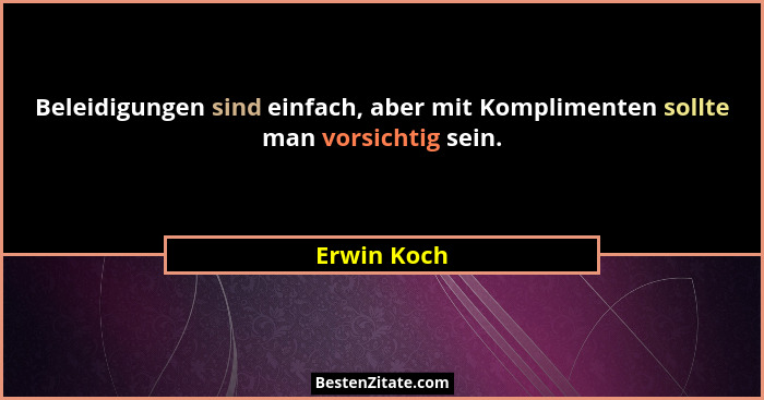 Beleidigungen sind einfach, aber mit Komplimenten sollte man vorsichtig sein.... - Erwin Koch