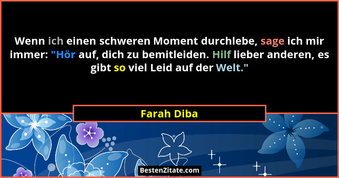 Wenn ich einen schweren Moment durchlebe, sage ich mir immer: "Hör auf, dich zu bemitleiden. Hilf lieber anderen, es gibt so viel Lei... - Farah Diba