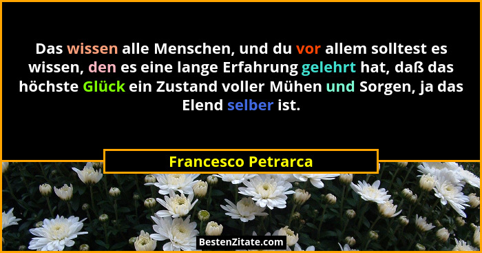 Das wissen alle Menschen, und du vor allem solltest es wissen, den es eine lange Erfahrung gelehrt hat, daß das höchste Glück ein... - Francesco Petrarca
