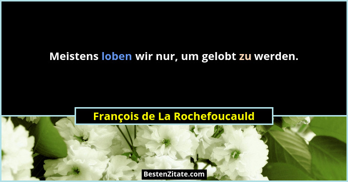 Meistens loben wir nur, um gelobt zu werden.... - François de La Rochefoucauld