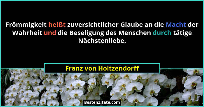 Frömmigkeit heißt zuversichtlicher Glaube an die Macht der Wahrheit und die Beseligung des Menschen durch tätige Nächstenlieb... - Franz von Holtzendorff