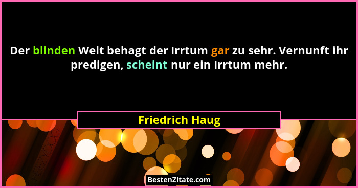 Der blinden Welt behagt der Irrtum gar zu sehr. Vernunft ihr predigen, scheint nur ein Irrtum mehr.... - Friedrich Haug