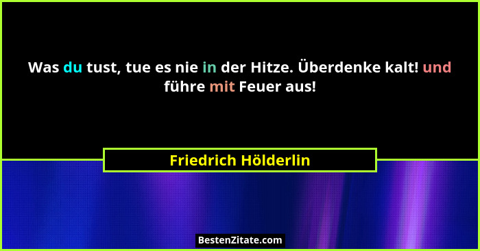 Was du tust, tue es nie in der Hitze. Überdenke kalt! und führe mit Feuer aus!... - Friedrich Hölderlin