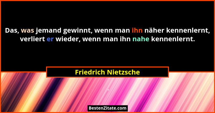 Das, was jemand gewinnt, wenn man ihn näher kennenlernt, verliert er wieder, wenn man ihn nahe kennenlernt.... - Friedrich Nietzsche
