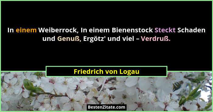 In einem Weiberrock, In einem Bienenstock Steckt Schaden und Genuß, Ergötz' und viel – Verdruß.... - Friedrich von Logau