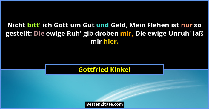 Nicht bitt' ich Gott um Gut und Geld, Mein Flehen ist nur so gestellt: Die ewige Ruh' gib droben mir, Die ewige Unruh'... - Gottfried Kinkel