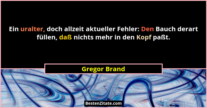 Ein uralter, doch allzeit aktueller Fehler: Den Bauch derart füllen, daß nichts mehr in den Kopf paßt.... - Gregor Brand