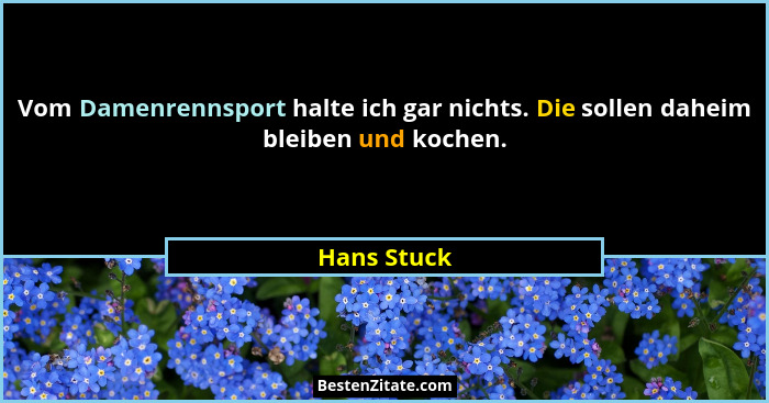 Vom Damenrennsport halte ich gar nichts. Die sollen daheim bleiben und kochen.... - Hans Stuck