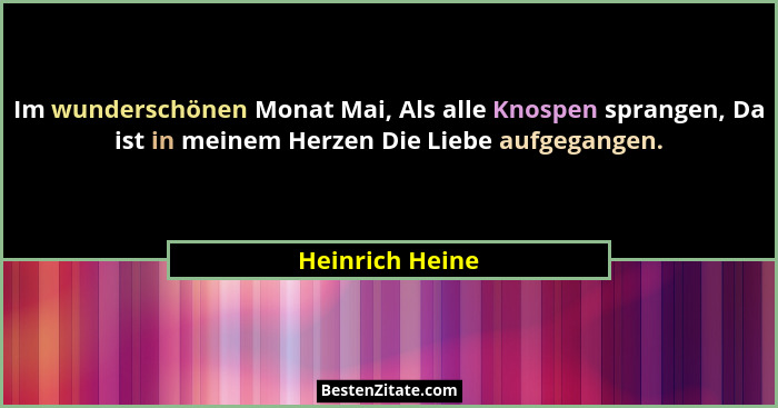 Im wunderschönen Monat Mai, Als alle Knospen sprangen, Da ist in meinem Herzen Die Liebe aufgegangen.... - Heinrich Heine