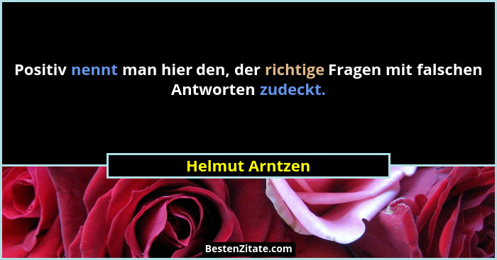 Positiv nennt man hier den, der richtige Fragen mit falschen Antworten zudeckt.... - Helmut Arntzen