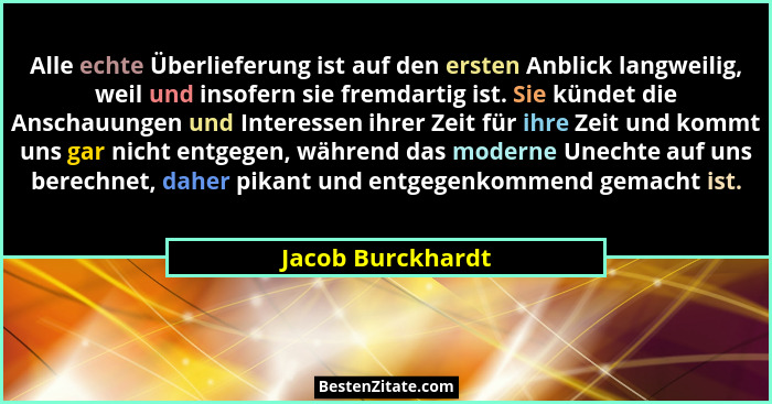 Alle echte Überlieferung ist auf den ersten Anblick langweilig, weil und insofern sie fremdartig ist. Sie kündet die Anschauungen u... - Jacob Burckhardt