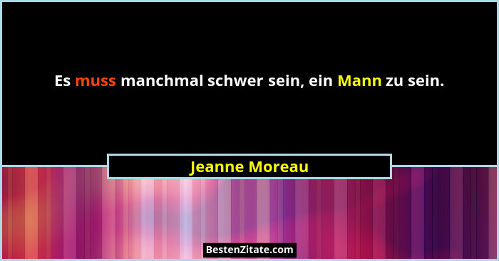 Es muss manchmal schwer sein, ein Mann zu sein.... - Jeanne Moreau