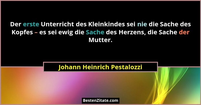 Der erste Unterricht des Kleinkindes sei nie die Sache des Kopfes – es sei ewig die Sache des Herzens, die Sache der Mutt... - Johann Heinrich Pestalozzi