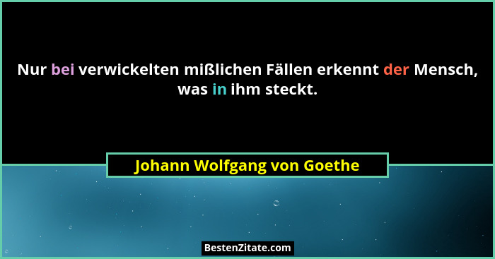 Nur bei verwickelten mißlichen Fällen erkennt der Mensch, was in ihm steckt.... - Johann Wolfgang von Goethe