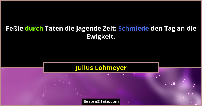 Feßle durch Taten die jagende Zeit: Schmiede den Tag an die Ewigkeit.... - Julius Lohmeyer