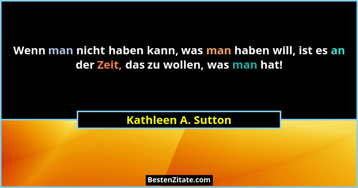 Wenn man nicht haben kann, was man haben will, ist es an der Zeit, das zu wollen, was man hat!... - Kathleen A. Sutton
