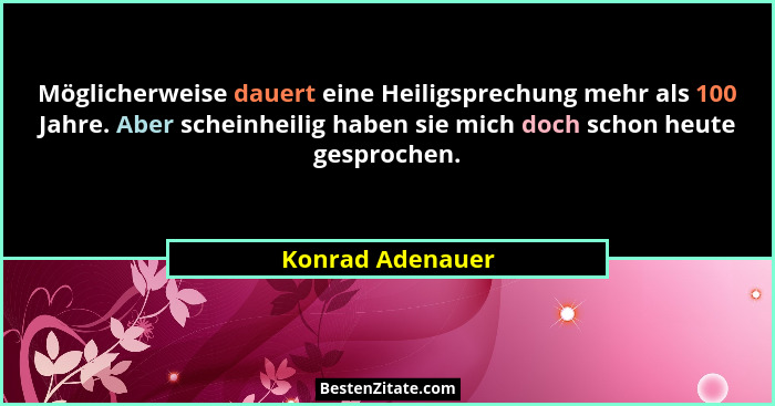 Möglicherweise dauert eine Heiligsprechung mehr als 100 Jahre. Aber scheinheilig haben sie mich doch schon heute gesprochen.... - Konrad Adenauer
