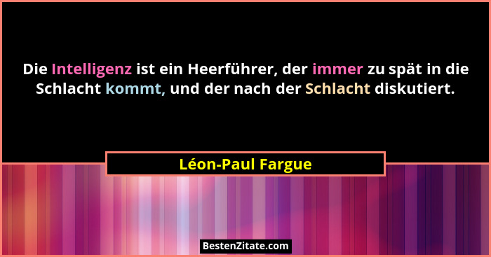 Die Intelligenz ist ein Heerführer, der immer zu spät in die Schlacht kommt, und der nach der Schlacht diskutiert.... - Léon-Paul Fargue