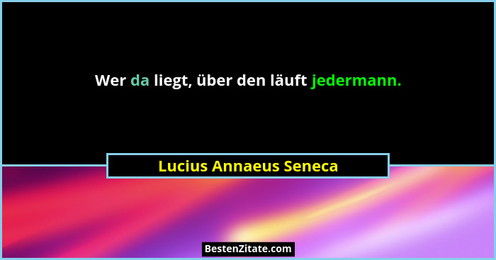 Wer da liegt, über den läuft jedermann.... - Lucius Annaeus Seneca