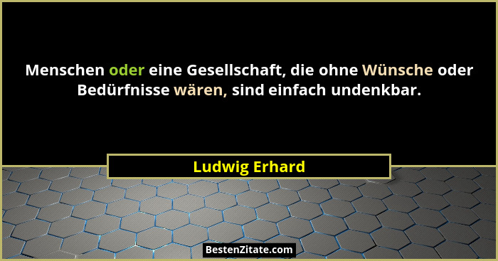 Menschen oder eine Gesellschaft, die ohne Wünsche oder Bedürfnisse wären, sind einfach undenkbar.... - Ludwig Erhard