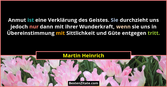 Anmut ist eine Verklärung des Geistes. Sie durchzieht uns jedoch nur dann mit ihrer Wunderkraft, wenn sie uns in Übereinstimmung mit... - Martin Heinrich