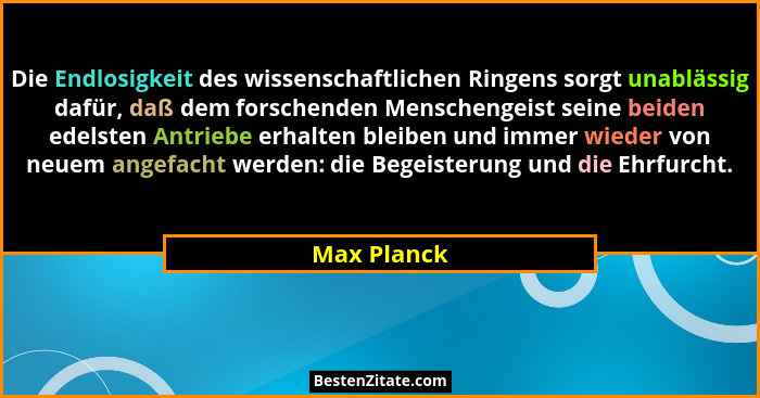 Die Endlosigkeit des wissenschaftlichen Ringens sorgt unablässig dafür, daß dem forschenden Menschengeist seine beiden edelsten Antriebe... - Max Planck