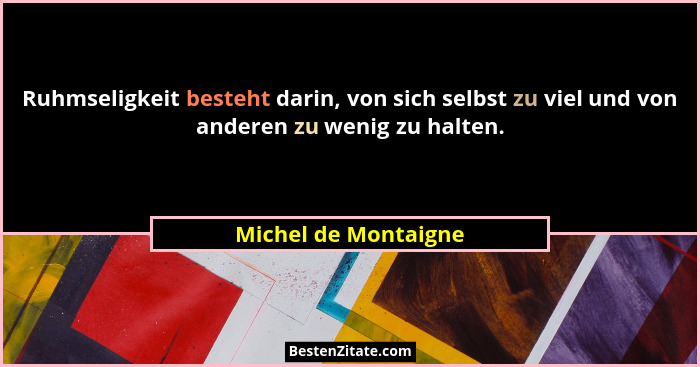 Ruhmseligkeit besteht darin, von sich selbst zu viel und von anderen zu wenig zu halten.... - Michel de Montaigne
