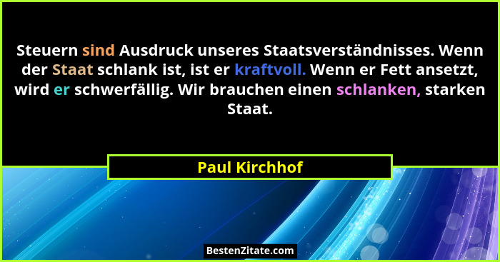 Steuern sind Ausdruck unseres Staatsverständnisses. Wenn der Staat schlank ist, ist er kraftvoll. Wenn er Fett ansetzt, wird er schwer... - Paul Kirchhof